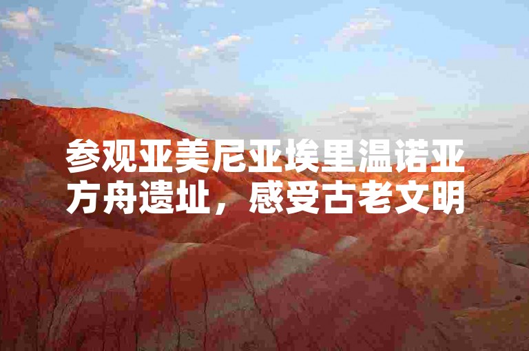 参观亚美尼亚埃里温诺亚方舟遗址，感受古老文明的魅力。