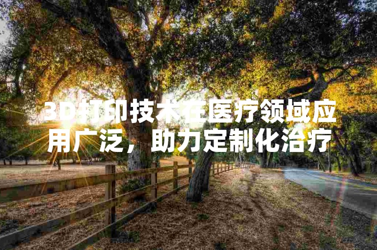 3D打印技术在医疗领域应用广泛，助力定制化治疗。