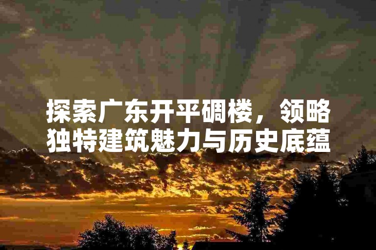 探索广东开平碉楼，领略独特建筑魅力与历史底蕴。
