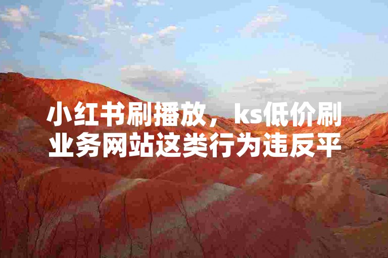 小红书刷播放，ks低价刷业务网站这类行为违反平台规定，可能导致严重后果。