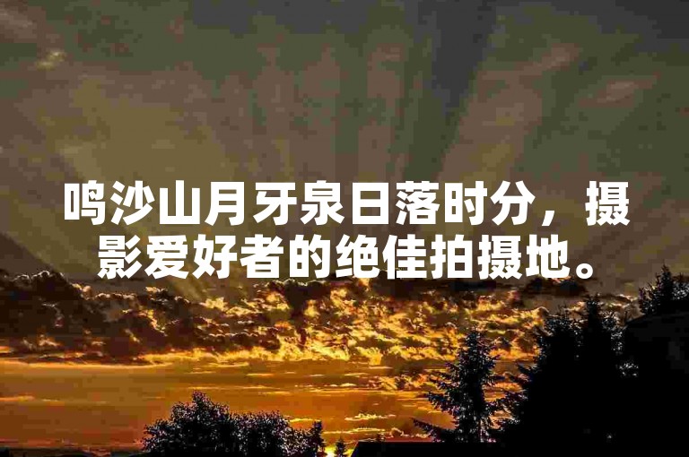 鸣沙山月牙泉日落时分，摄影爱好者的绝佳拍摄地。