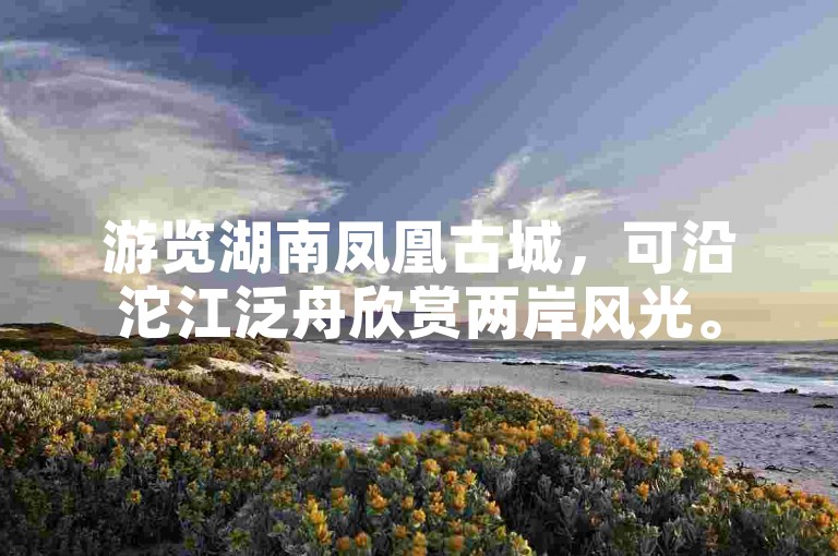游览湖南凤凰古城，可沿沱江泛舟欣赏两岸风光。