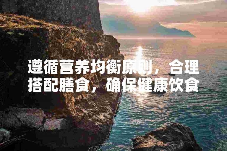 遵循营养均衡原则，合理搭配膳食，确保健康饮食。