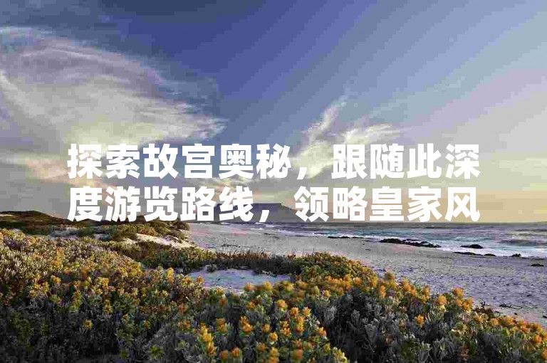 探索故宫奥秘，跟随此深度游览路线，领略皇家风范。
