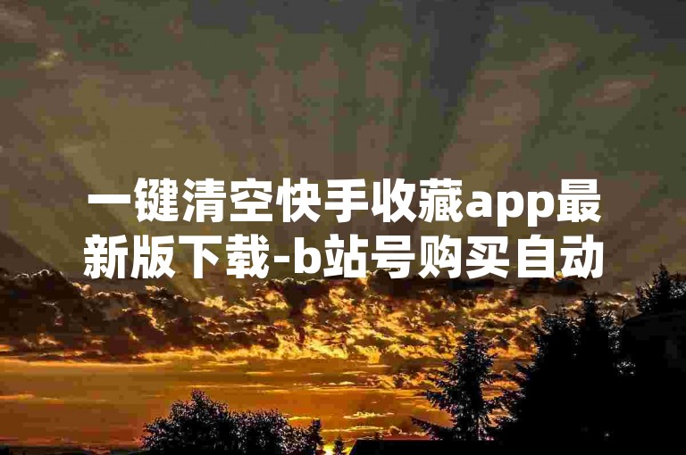 一键清空快手收藏app最新版下载-b站号购买自动发卡网