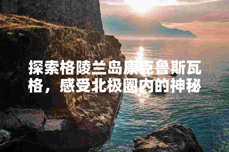 探索格陵兰岛康克鲁斯瓦格，感受北极圈内的神秘魅力。