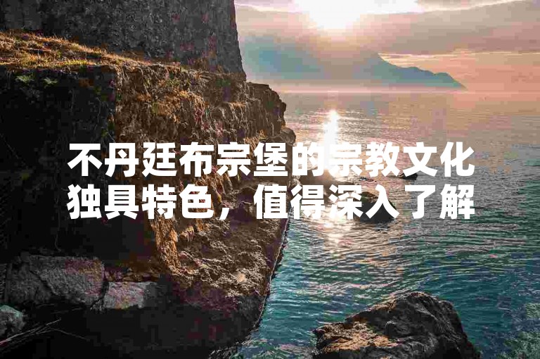 不丹廷布宗堡的宗教文化独具特色，值得深入了解。