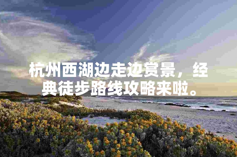 杭州西湖边走边赏景，经典徒步路线攻略来啦。