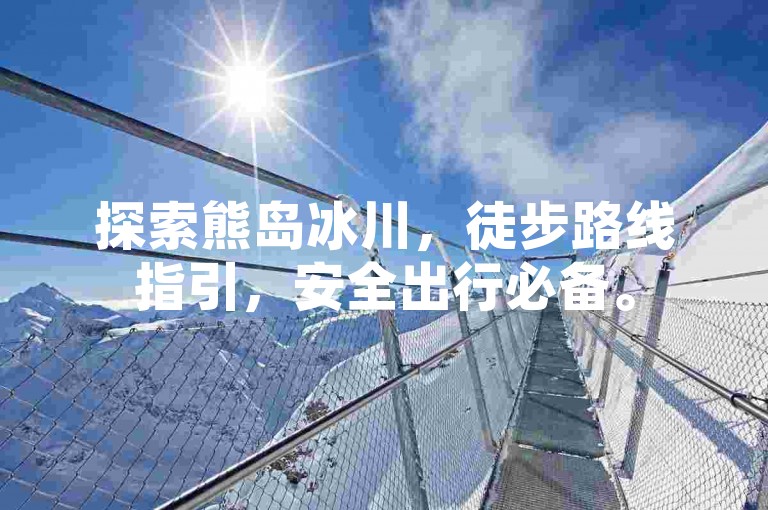 探索熊岛冰川，徒步路线指引，安全出行必备。