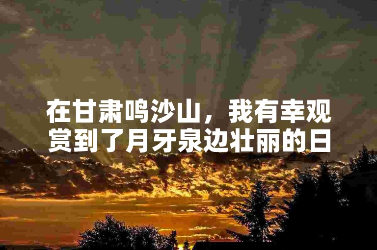 在甘肃鸣沙山，我有幸观赏到了月牙泉边壮丽的日落景色。