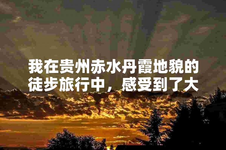 我在贵州赤水丹霞地貌的徒步旅行中，感受到了大自然的壮丽与神秘。