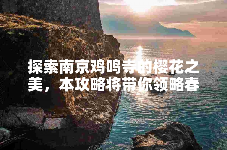 探索南京鸡鸣寺的樱花之美，本攻略将带你领略春日里最浪漫的粉色花海。