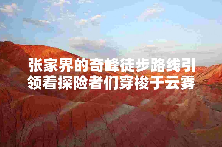张家界的奇峰徒步路线引领着探险者们穿梭于云雾缭绕的山峦之间，体验大自然的鬼斧神工。