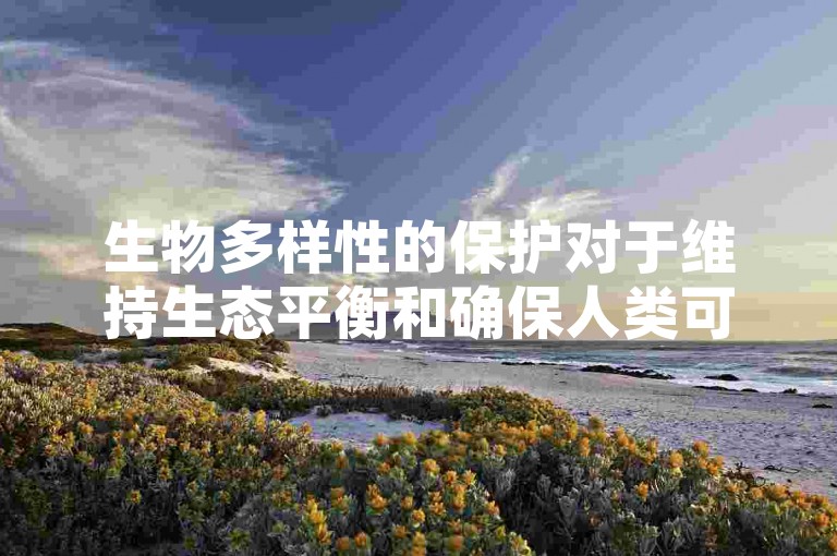 生物多样性的保护对于维持生态平衡和确保人类可持续发展具有至关重要的意义。