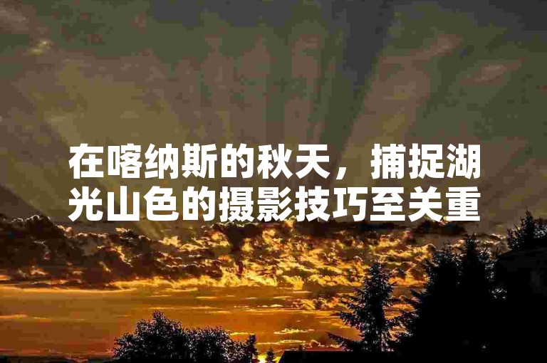 在喀纳斯的秋天，捕捉湖光山色的摄影技巧至关重要，它能将那绚烂的秋叶与宁静的湖水完美融合于画面之中。