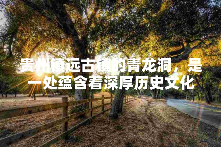 贵州镇远古镇的青龙洞，是一处蕴含着深厚历史文化底蕴的溶洞景观。