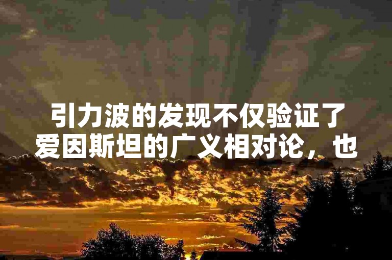 引力波的发现不仅验证了爱因斯坦的广义相对论，也为探索宇宙提供了全新的视角。