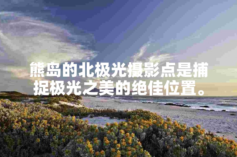 熊岛的北极光摄影点是捕捉极光之美的绝佳位置。