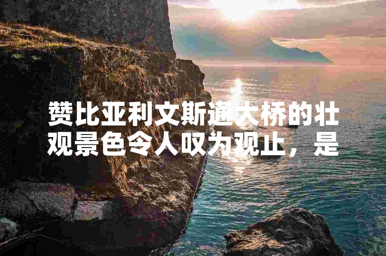 赞比亚利文斯通大桥的壮观景色令人叹为观止，是游客们必去的景点之一。