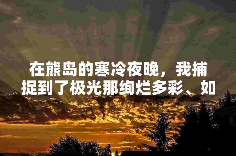 在熊岛的寒冷夜晚，我捕捉到了极光那绚烂多彩、如梦似幻的舞动瞬间。