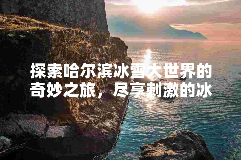 探索哈尔滨冰雪大世界的奇妙之旅，尽享刺激的冰雪滑梯体验，让这个冬季旅行充满欢乐和惊喜。