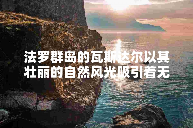 法罗群岛的瓦斯达尔以其壮丽的自然风光吸引着无数游客。