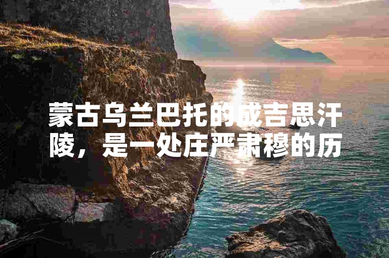 蒙古乌兰巴托的成吉思汗陵，是一处庄严肃穆的历史遗迹，吸引着众多游客前来瞻仰。