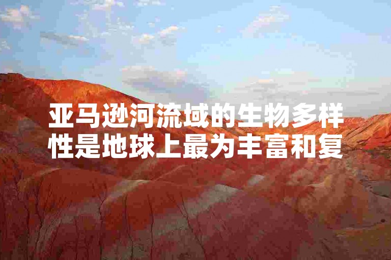 亚马逊河流域的生物多样性是地球上最为丰富和复杂的生态系统之一。