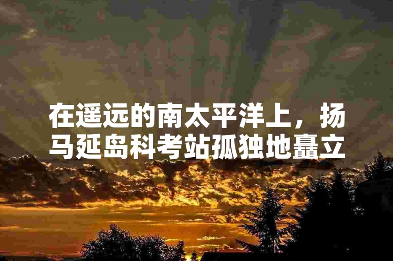 在遥远的南太平洋上，扬马延岛科考站孤独地矗立着，守护着这片神秘的海洋世界。