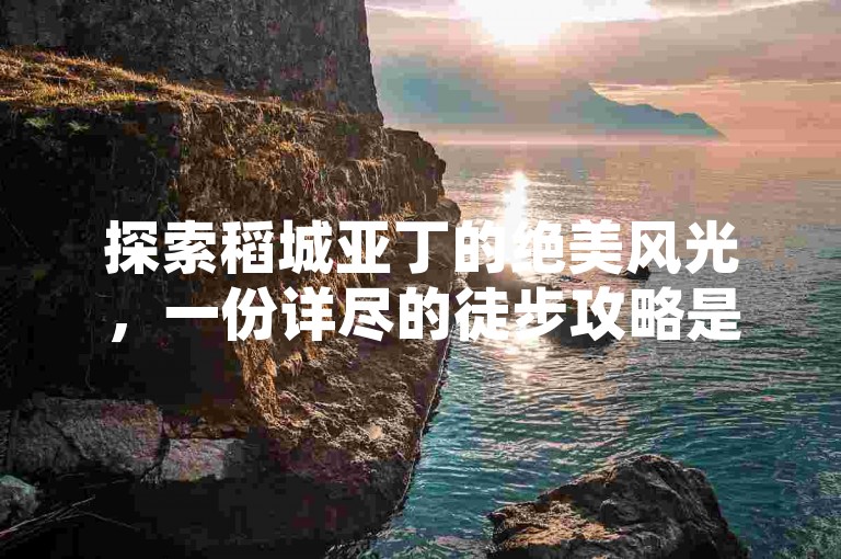 探索稻城亚丁的绝美风光，一份详尽的徒步攻略是你不可或缺的旅行伴侣。