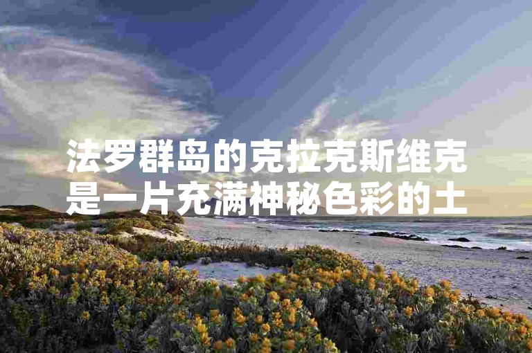 法罗群岛的克拉克斯维克是一片充满神秘色彩的土地，其独特的地理位置和壮丽的自然风光吸引着无数游客前来探索。