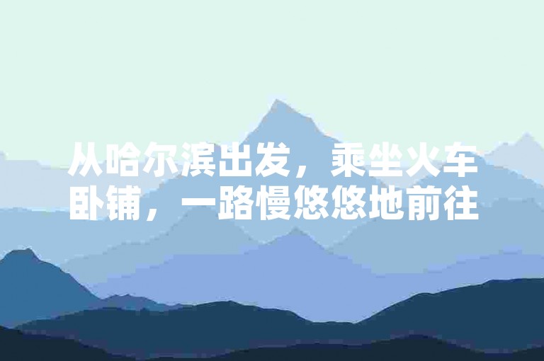 从哈尔滨出发，乘坐火车卧铺，一路慢悠悠地前往海口，享受沿途的风景和悠闲的旅程。