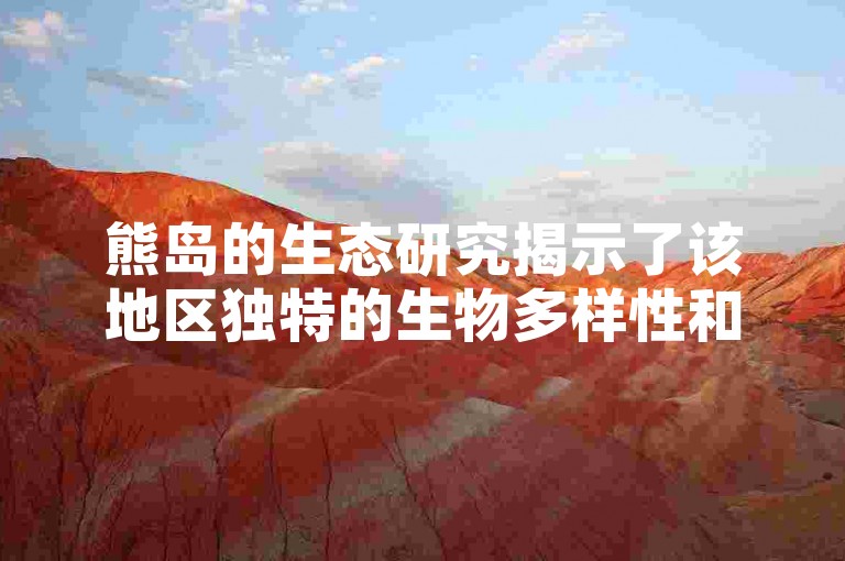 熊岛的生态研究揭示了该地区独特的生物多样性和生态系统的复杂性。