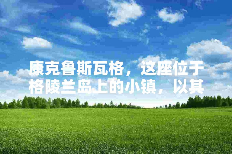 康克鲁斯瓦格，这座位于格陵兰岛上的小镇，以其独特的极地风光和丰富的自然景观吸引着无数探险者。