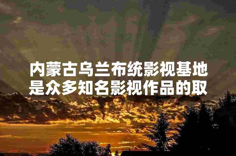 内蒙古乌兰布统影视基地是众多知名影视作品的取景地，其独特的草原风光和历史遗迹为影视创作提供了丰富的素材。
