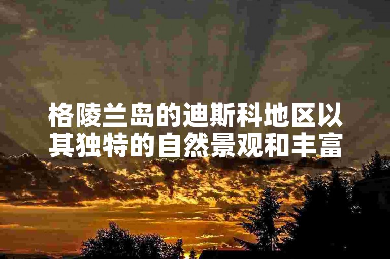 格陵兰岛的迪斯科地区以其独特的自然景观和丰富的文化遗产而闻名。