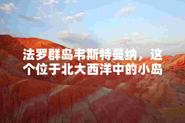 法罗群岛韦斯特曼纳，这个位于北大西洋中的小岛群，以其壮丽的自然风光和独特的地质结构吸引着无数游客。