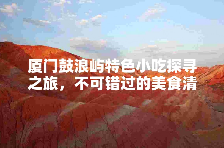 厦门鼓浪屿特色小吃探寻之旅，不可错过的美食清单推荐。
