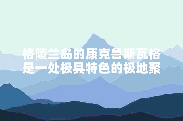 格陵兰岛的康克鲁斯瓦格是一处极具特色的极地聚居地，有着独特的地理风貌与人文风情。