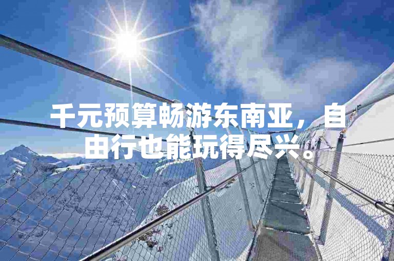 千元预算畅游东南亚，自由行也能玩得尽兴。