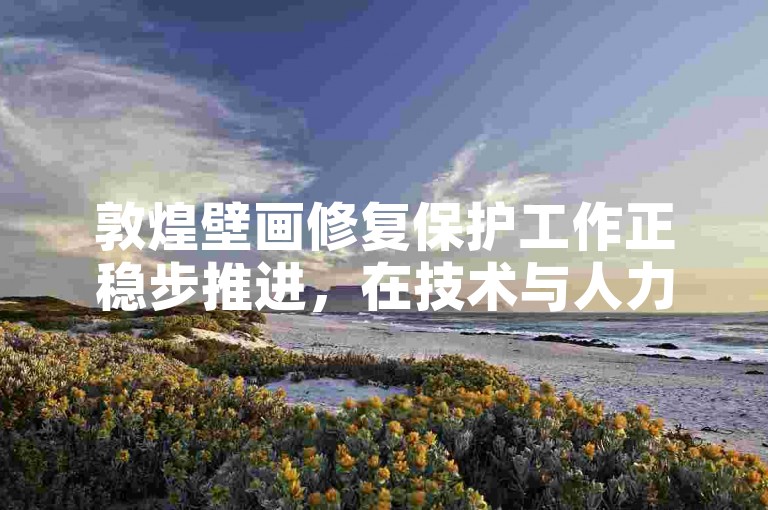 敦煌壁画修复保护工作正稳步推进，在技术与人力投入等方面均有新进展。