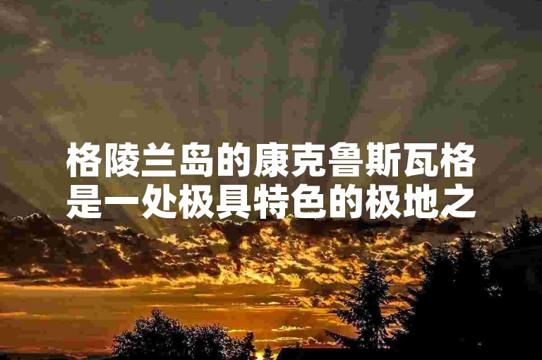 格陵兰岛的康克鲁斯瓦格是一处极具特色的极地之地。