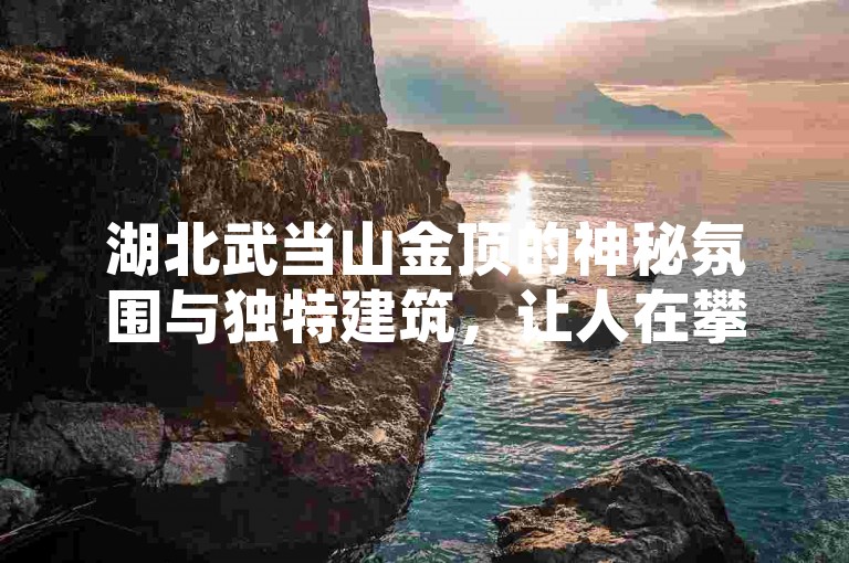 湖北武当山金顶的神秘氛围与独特建筑，让人在攀登中深切感受到道教文化的深厚底蕴与超凡魅力。