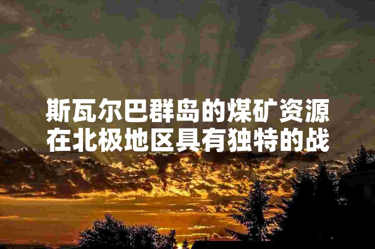 斯瓦尔巴群岛的煤矿资源在北极地区具有独特的战略意义。