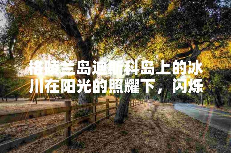 格陵兰岛迪斯科岛上的冰川在阳光的照耀下，闪烁着如钻石般璀璨的光芒，仿佛大自然在此洒下了一地的梦幻宝石。