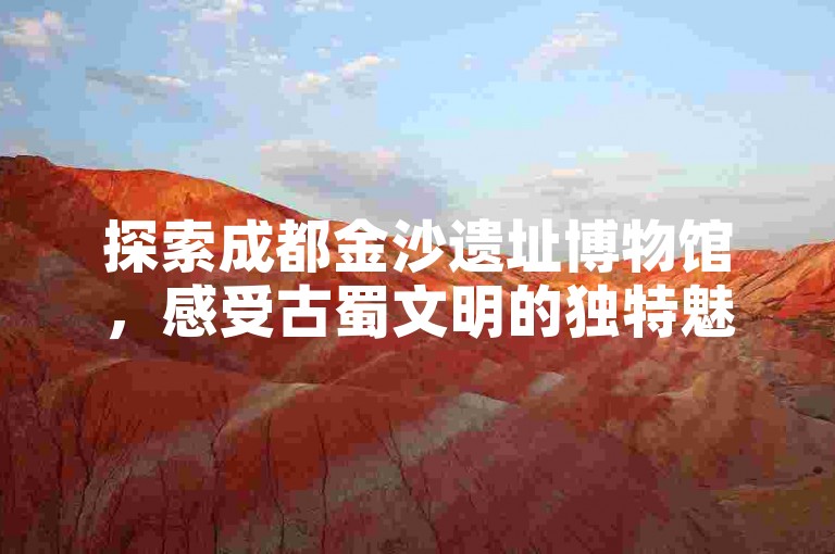探索成都金沙遗址博物馆，感受古蜀文明的独特魅力。