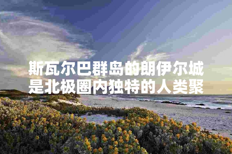 斯瓦尔巴群岛的朗伊尔城是北极圈内独特的人类聚居地之一。
