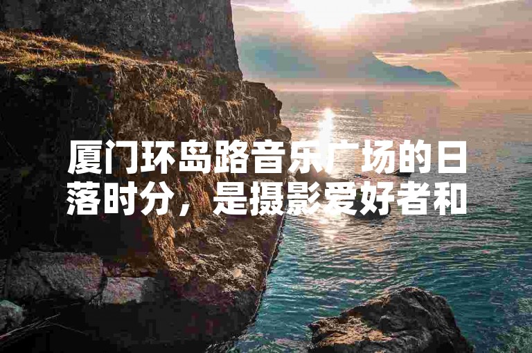 厦门环岛路音乐广场的日落时分，是摄影爱好者和情侣们不容错过的浪漫时刻。