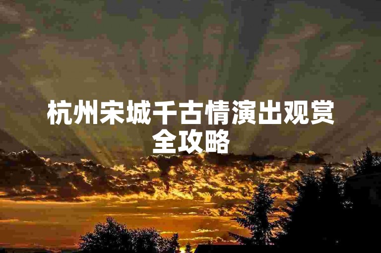 杭州宋城千古情演出观赏全攻略
