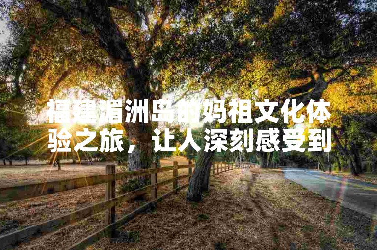 福建湄洲岛的妈祖文化体验之旅，让人深刻感受到浓厚的民俗风情与信仰力量。